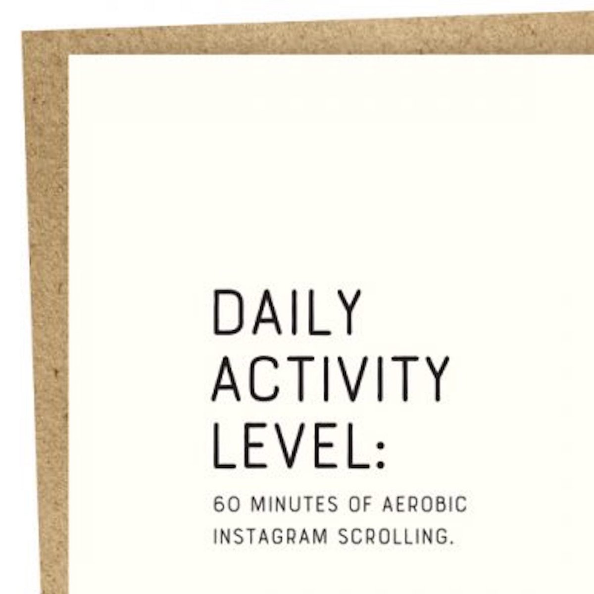 Kraft card with black text that reads: "DAILY ACTIVITY LEVEL: 60 MINUTES OF AEROBIC INSTGRAM SCROLLING." Comes with a brown Kraft envelope. Designed by Sapling Press and printed in Pittsburgh, PA.