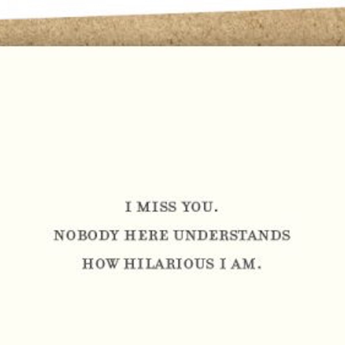 Kraft card with black text that reads: "I MISS YOU. NOBODY HERE UNDERSTANDS HOW HILARIOUS I AM." Comes with a brown Kraft envelope. Designed by Sapling Press and made in Pittsburgh, PA.