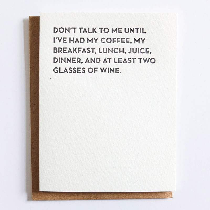 Black text on a Kraft card reads: " DON'T TALK TO ME UNTIL I'VE HAD MY COFFEE, MY BREAKFAST, LUNCH, JUICE, DINNER AND AT LEAST TWO GLASSES OF WINE." Designed by Sapling press and printed in Pittsburgh, PA.