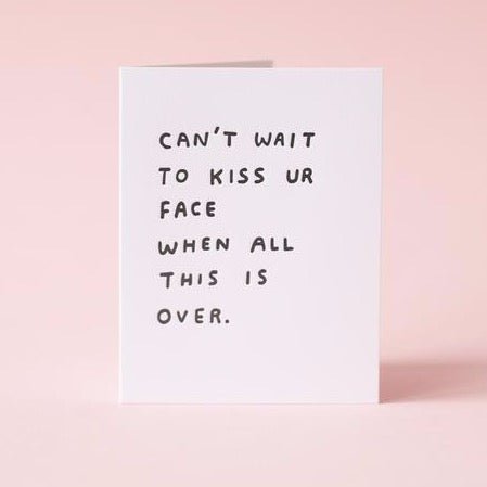 White card with "CAN'T WAIT TO KISS UR FACE WHEN THIS IS ALL OVER"  written in black letters. Measures 4.25x5.5" and printed in Portland, Oregon.