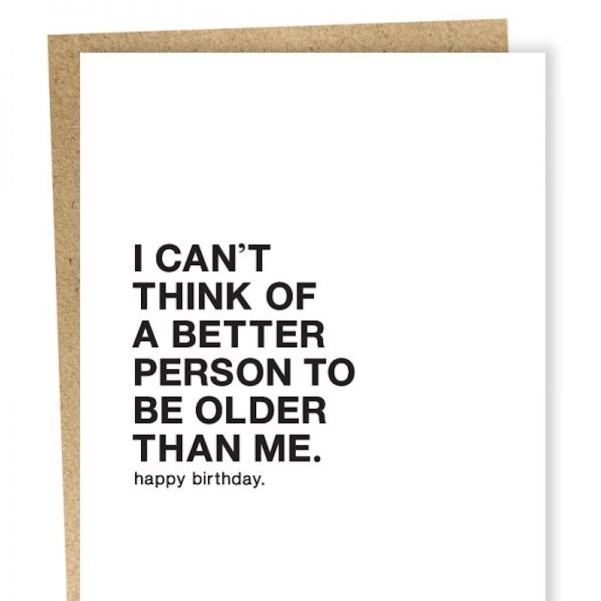 Kraft card with black text that reads: "I CAN'T THINK OF A BETTER PERSON TO BE OLDER THAN ME. HAPPY BIRTHDAY." Comes with a brown Kraft envelope. Designed by Sapling Press and made in Pittsburgh, PA.