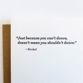 Kraft card with black text that reads: "JUST BECAUSE YOU CAN'T DANCE, DOESN'T MEAN YOU SHOULDN'T DANCE. -ALCOHOL."  Comes with a brown Kraft envelope. Designed by Sapling Press and printed in Pittsburgh, PA.