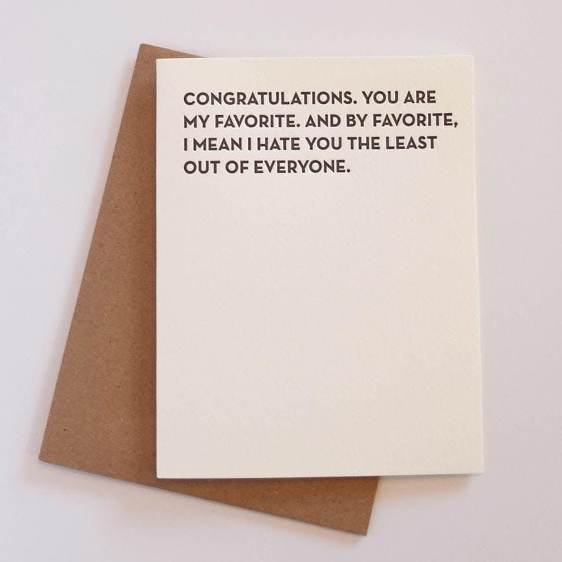 Kraft card with black text that reads: "CONGRATULATIONS. YOU ARE MY FAVORITE. AND BY FAVORITE, I MEAN I HATE YOU THE LEAST OUT OF EVERYONE." Comes with a brown Kraft envelope. Designed by Sapling Press and made in Pittsburgh, PA.