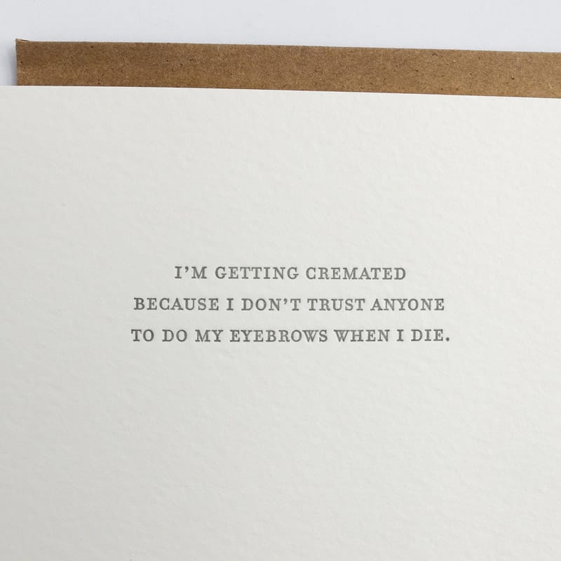 Kraft card with black text that reads: "I'M GETTING CREMATED BECAUSE I DON'T TRUST ANYONE TO DO MY EYEBROWS WHEN I DIE." Comes with a brown Kraft envelope. Designed by Sapling Press and made in Pittsburgh, PA.