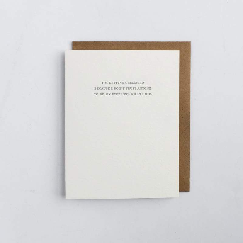 Kraft card with black text that reads: "I'M GETTING CREMATED BECAUSE I DON'T TRUST ANYONE TO DO MY EYEBROWS WHEN I DIE." Comes with a brown Kraft envelope. Designed by Sapling Press and made in Pittsburgh, PA.