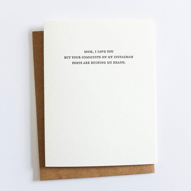 Kraft card with light grey text that reads: "MOM I LOVE YOU BUT YOUR COMMENTS ON MY INSTAGRAM POSTS ARE RUINING MY BRAND." Comes with a brown Kraft envelope. Designed by Sapling Press and printed in Pittsburgh, PA.