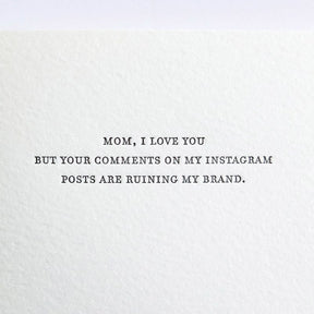Kraft card with light grey text that reads: "MOM I LOVE YOU BUT YOUR COMMENTS ON MY INSTAGRAM POSTS ARE RUINING MY BRAND." Designed by Sapling Press and printed in Pittsburgh, PA.